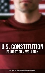 U.S. Constitution : Foundation & Evolution (Including the Biographies of the Founding Fathers). The Formation of the Constitution, Debates of the Constitutional Convention of 1787 cover image