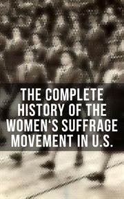 The Complete History of the Women's Suffrage Movement in U.S. : Including Biographies & Memoirs of Most Influential Suffragettes cover image