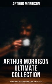 Arthur Morrison Ultimate Collection : 80+ Mysteries, Detective Stories & Dark Fantasy Tales cover image