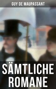 Sämtliche Romane : Bel Ami + Stark wie der Tod + Ein Menschenleben + Mont Oriol + Hans und Peter + Unser Herz cover image