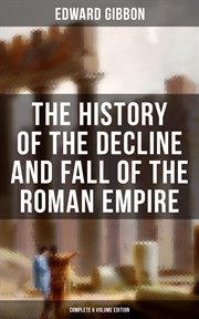 The History of the Decline and Fall of the Roman Empire (Complete 6 Volume Edition) : From the Height of the Roman Empire to the Fall of Byzantium cover image