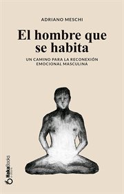 El Hombre Que Se Habita : Un Camino Para La Reconexión Emocional Masculina cover image