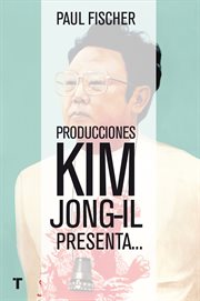 Producciones kim jong-il presenta.... ...La increíble historia verdadera de Corea del Norte y del secuestro más osado de todos los tiempos cover image