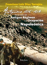 Antequera, 1808-1812 : de la crisis del Antiguo Régimen a la Ocupación Napoleónica cover image