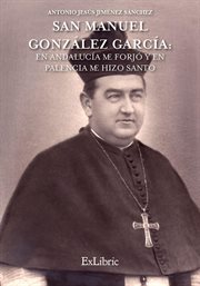 San Manuel González García : en Andalucía me forjó y en Palencia me hizo santo cover image