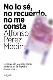 No lo sé, no recuerdo, no me consta : crónica de la corrupción política en la España democrática cover image