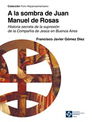 A la sombra de Juan Manuel de Rosas : historia secreta de la supresión de la Compañía de Jesús en Buenos Aires cover image