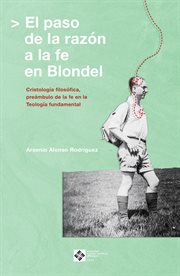 El paso de la razón a la fe en Blondel : Cristología filosófica, preámbulo de la fe en la Teología fundamental cover image