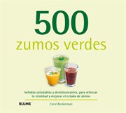 500 zumos verdes : bebidas saludables y desintoxicantes, para reforzar la vitalidad y mejorar el estado de ánimo cover image