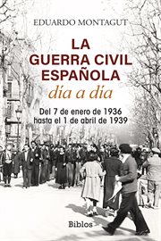 La Guerra Civil española día a día : Del 7 de enero de 1936 hasta el 1 de abril de 1939 cover image