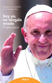 Soy yo, no tengáis miedo : palabras del papa Francisco sobre los refugiados y los inmigrantes cover image