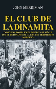 El club de la dinamita. Cómo una bomba en el París fin de siècle fue el detonante de la era del terrorismo moderno cover image