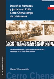 Derechos humanos y justicia en Chile : Cerro Chena, campo de prisioneros : testimonio de torturas y ejecuciones ocurridas en 1973, condenadas en 2011 con penas mínimas cover image