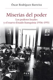 Miserias del poder : los poderes locales y el nuevo Estado franquista 1936-1951 cover image