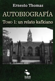 Autobiografía: un relato kafkiano, tomo i : un relato kafkiano, Tomo I cover image
