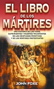 El libro de los mártires : una historia de las vidas, sufrimientos y muertes triunfantes de los cristianos primitivos y de los mártires protestantes cover image