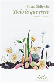 Todo lo que crece : naturaleza y escritura cover image