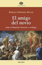 El amigo del novio : Juan el Bautista : historia y teología cover image