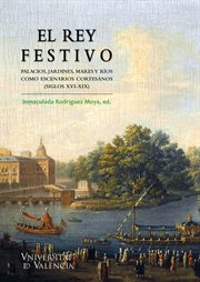 El rey festivo : palacios, jardines, mares y ríos como escenarios cortesanos (siglos XVI-XIX) cover image