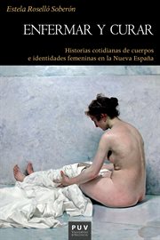 Enfermar y curar : historias cotidianas de cuerpos e identidades femeninas en la Nueva España cover image