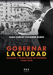 Gobernar la ciudad : alcaldes y poder local en Valencia (1958-1979) cover image