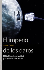 El imperio de los datos : el big data, la privacidad y la sociedad del futuro cover image