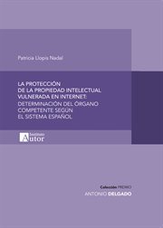 La protección de la propiedad intelectual vulnerada en Internet : determinación del órgano competente según el sistema español cover image