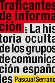 Traficantes de información : la historia oculta de los grupos de comunicación españoles cover image