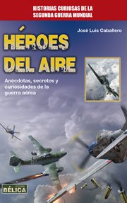 Héroes del aire : Anécdotas, secretos y curiosidades de la guerra aérea cover image