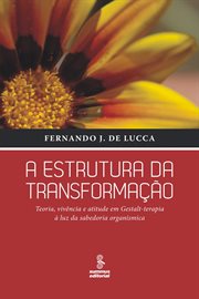 A Estrutura Da Transformação : Teoria, Vivência E Atitude Em Gestalt-terapia À Luz Da Sabedoria Organísmica cover image