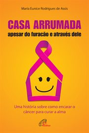 Casa Arrumada, Apesar Do Furacão E Através Dele : Uma História Sobre Como Encarar O Câncer Para Curar a Alma cover image