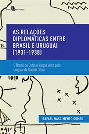 As Relações Diplomáticas Entre Brasil e Uruguai (1931-1938) : O Brasil de Getúlio Vargas Visto Pelo Uruguai de Gabriel Terra cover image