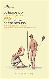 Os Índios e a Colonização na Antiga Capitania de Porto Seguro : Políticas Indigenistas E Políticas Indígenas No Tempo Do Diretório Pombalino cover image