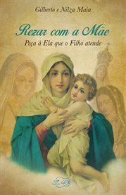 Rezar com a mãe : Peça A Ela Que O Filho Atende cover image
