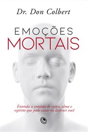 Emoções Mortais : Entenda a Conexão De Corpo, Alma E Espírito Que Pode Curar Ou Destruir Você cover image