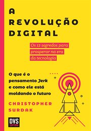 A Revolução Digital : Os 12 Segredos Para Prosperar Na Era Da Tecnologia. O Que É O Pensamento Jerk E Como Ele Está Moldan cover image