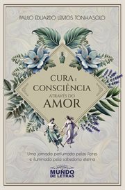 Cura E Consciência Através Do Amor : Uma Jornada Perfumada Pelas Flores E Iluminada Pela Sabedoria Eterna cover image