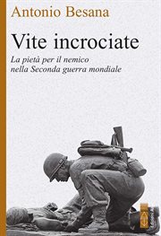 Vite incrociate : Storie Di Pietà Per Il Nemico Nella Seconda Guerra Mondiale cover image