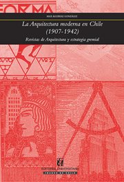 La arquitectura moderna en Chile, 1907-1942 : revistas de arquitectura y estrategia gremial cover image