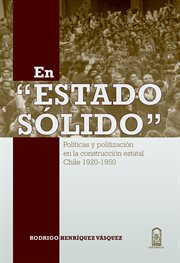 En estado sólido. Políticas y politización de en la construcción estatal Chile 1920 - 1950 cover image