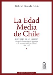 La edad media de Chile : historia de la Iglesia desde la fundación de Santiago a la incorporación de Chiloé 1541-1826 cover image