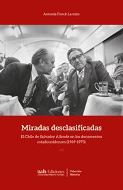 Miradas desclasificadas : el Chile de Salvador Allende en los documentos estadounidenses (1969-1973) cover image