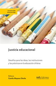 Justicia educacional : desafios para las ideas, las instituciones y las practicas en la educacion chilena cover image