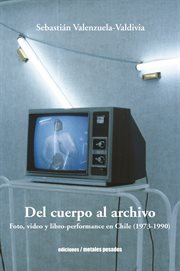 Del cuerpo al archivo : foto, video y libro-performance en Chile (1973-1990) cover image