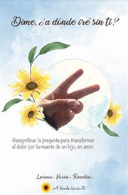 Dime, ¿A dónde iré sin ti? : Resignificar la pregunta para transformar el dolor por la muerte de un hijo, en amor cover image