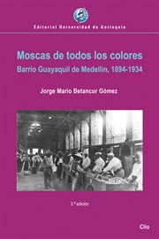 Moscas de todos los colores : Barrio Guayaquil de Medellín, 1894-1934 cover image