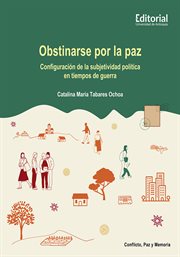 Obstinarse por la paz : Configuración de la subjetividad política en tiempos de guerra cover image
