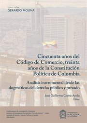Cincuenta años Del Código Del Comercio, Treinta años de la Constitución Política de Colombia : Análisis Instrumental Desde Las Dogmáticas Del Derecho Público Y Privado cover image