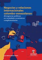 Negocios y relaciones internacionales colombo-venezolanas : divergencias políticas en vecindades económicas complementarias cover image