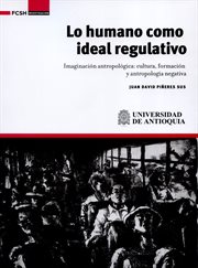 Lo humano como ideal regulativo : imaginación antropológica :cultura, formación y antropología negativa cover image